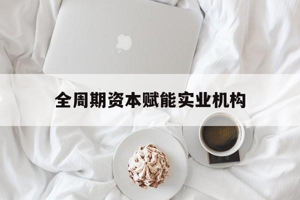 漳州市全周期资本赋能实业机构(全周期管理)