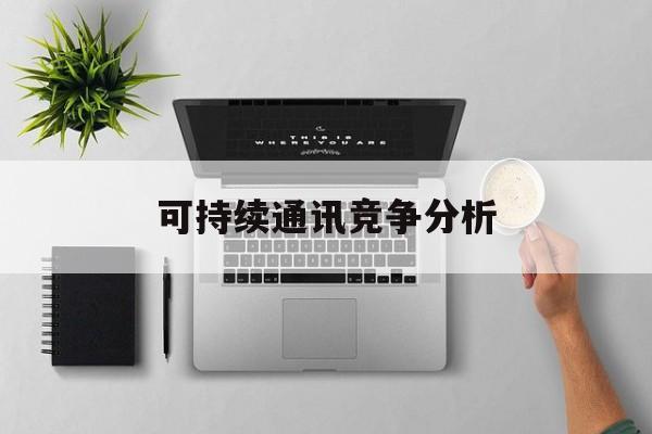漳州市可持续通讯竞争分析(可持续竞争优势有哪些)