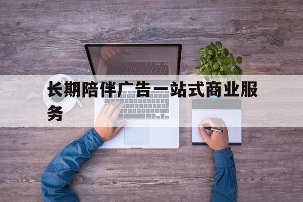 漳州市长期陪伴广告一站式商业服务的简单介绍